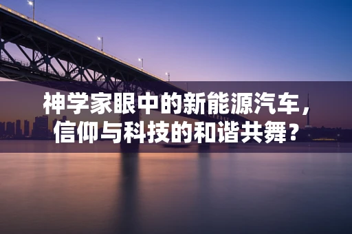 神学家眼中的新能源汽车，信仰与科技的和谐共舞？
