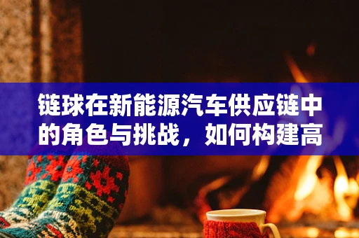 链球在新能源汽车供应链中的角色与挑战，如何构建高效协同的‘动力链’？