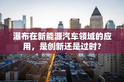 瀑布在新能源汽车领域的应用，是创新还是过时？