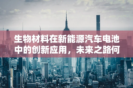 生物材料在新能源汽车电池中的创新应用，未来之路何在？