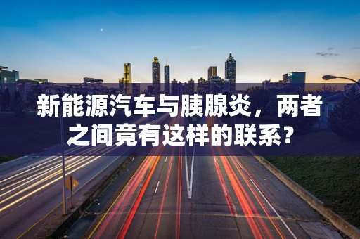 新能源汽车与胰腺炎，两者之间竟有这样的联系？