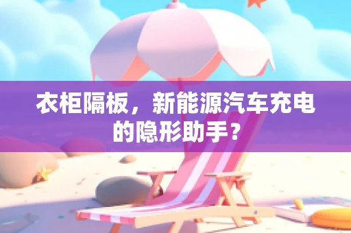 衣柜隔板，新能源汽车充电的隐形助手？