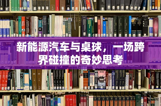 新能源汽车与桌球，一场跨界碰撞的奇妙思考
