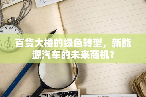 百货大楼的绿色转型，新能源汽车的未来商机？