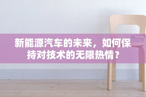 新能源汽车的未来，如何保持对技术的无限热情？