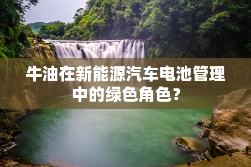 牛油在新能源汽车电池管理中的绿色角色？