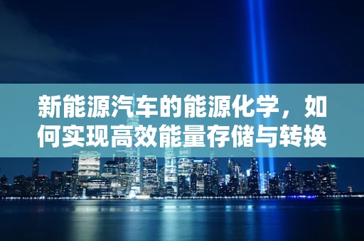 新能源汽车的能源化学，如何实现高效能量存储与转换？