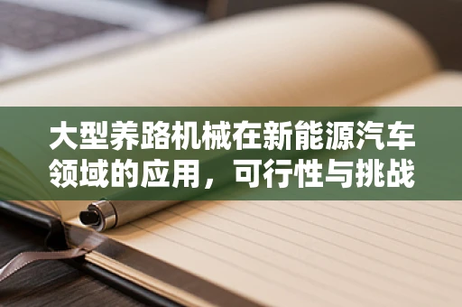 大型养路机械在新能源汽车领域的应用，可行性与挑战何在？