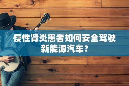 慢性肾炎患者如何安全驾驶新能源汽车？
