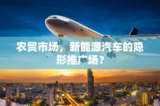 农贸市场，新能源汽车的隐形推广场？