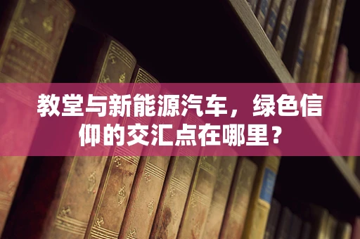 教堂与新能源汽车，绿色信仰的交汇点在哪里？