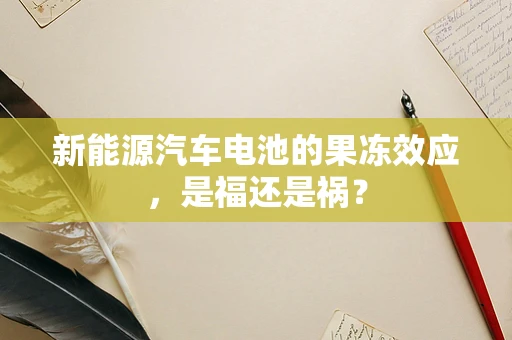 新能源汽车电池的果冻效应，是福还是祸？