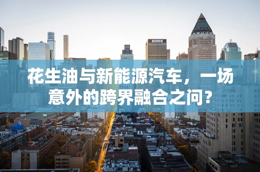 花生油与新能源汽车，一场意外的跨界融合之问？
