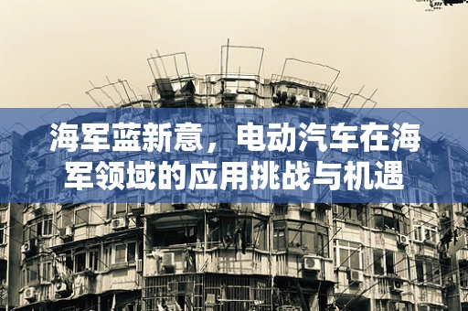 海军蓝新意，电动汽车在海军领域的应用挑战与机遇