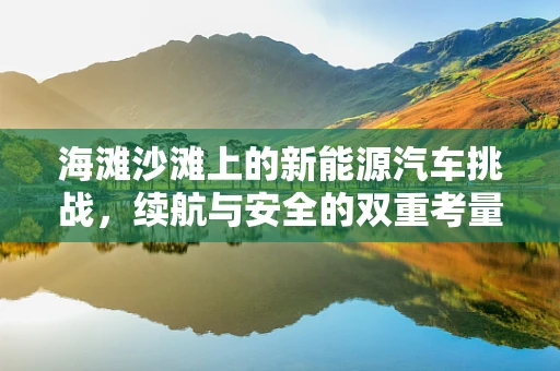 海滩沙滩上的新能源汽车挑战，续航与安全的双重考量