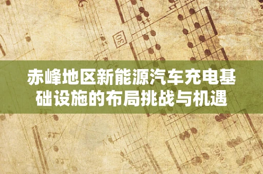 赤峰地区新能源汽车充电基础设施的布局挑战与机遇