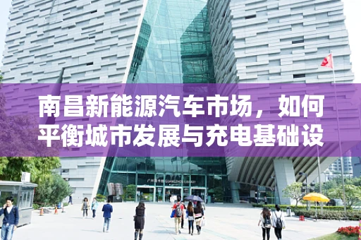 南昌新能源汽车市场，如何平衡城市发展与充电基础设施的布局？