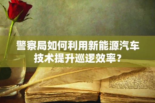 警察局如何利用新能源汽车技术提升巡逻效率？