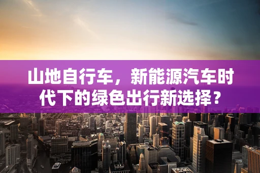 山地自行车，新能源汽车时代下的绿色出行新选择？