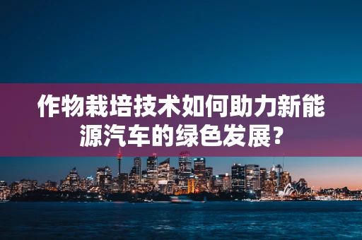 作物栽培技术如何助力新能源汽车的绿色发展？