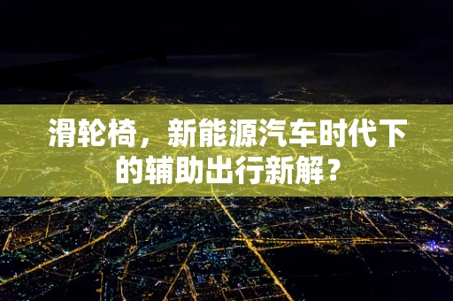 滑轮椅，新能源汽车时代下的辅助出行新解？