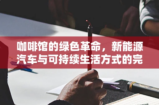 咖啡馆的绿色革命，新能源汽车与可持续生活方式的完美邂逅？