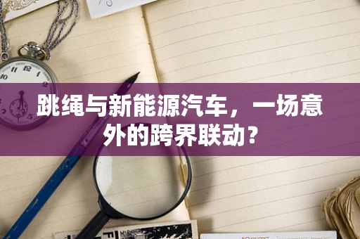 跳绳与新能源汽车，一场意外的跨界联动？