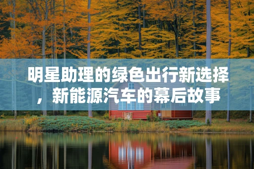 明星助理的绿色出行新选择，新能源汽车的幕后故事