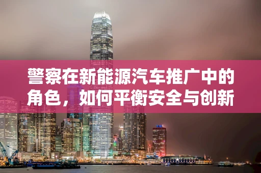 警察在新能源汽车推广中的角色，如何平衡安全与创新的边界？