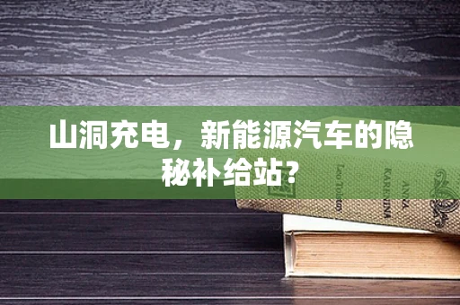 山洞充电，新能源汽车的隐秘补给站？