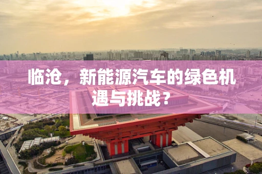 临沧，新能源汽车的绿色机遇与挑战？