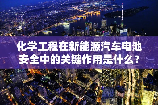 化学工程在新能源汽车电池安全中的关键作用是什么？