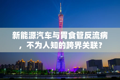 新能源汽车与胃食管反流病，不为人知的跨界关联？