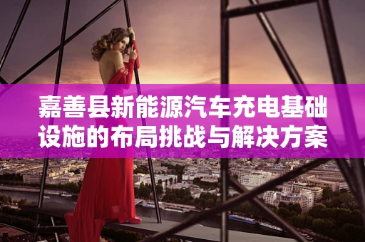 嘉善县新能源汽车充电基础设施的布局挑战与解决方案