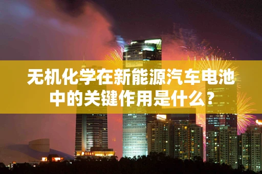 无机化学在新能源汽车电池中的关键作用是什么？