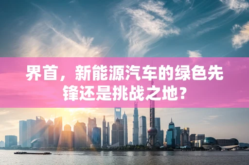 界首，新能源汽车的绿色先锋还是挑战之地？