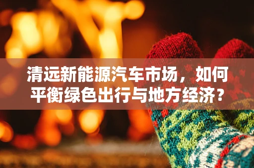 清远新能源汽车市场，如何平衡绿色出行与地方经济？