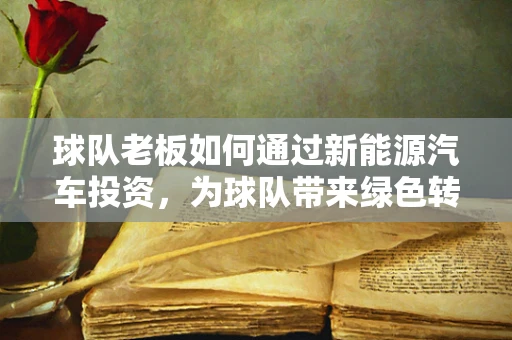 球队老板如何通过新能源汽车投资，为球队带来绿色转型的‘加速引擎’？