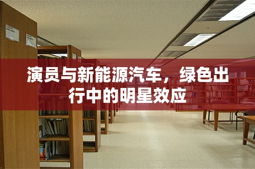 演员与新能源汽车，绿色出行中的明星效应