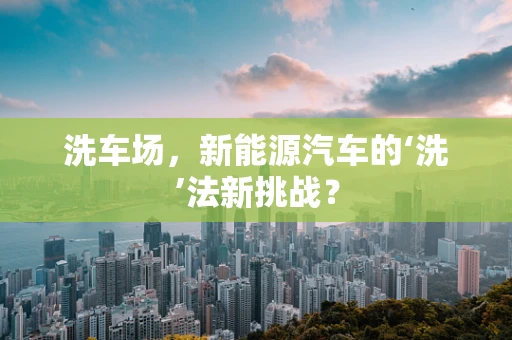 洗车场，新能源汽车的‘洗’法新挑战？