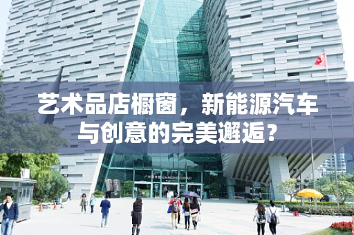 艺术品店橱窗，新能源汽车与创意的完美邂逅？