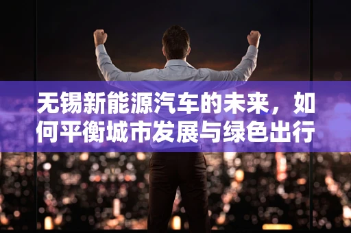 无锡新能源汽车的未来，如何平衡城市发展与绿色出行？