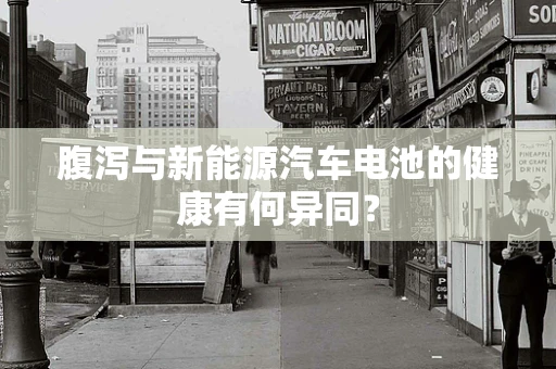 腹泻与新能源汽车电池的健康有何异同？
