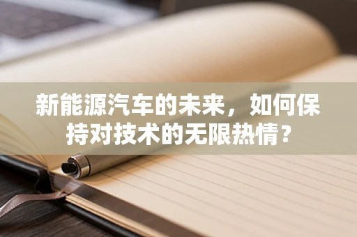 新能源汽车的未来，如何保持对技术的无限热情？