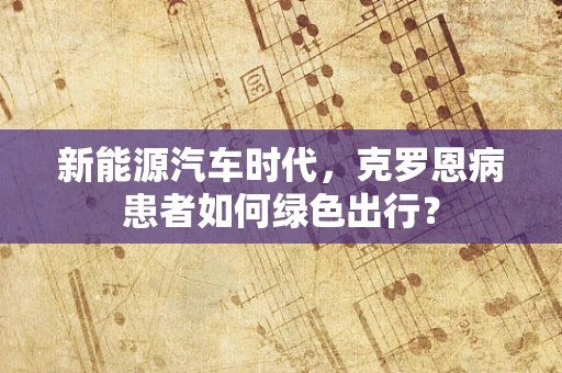 新能源汽车时代，克罗恩病患者如何绿色出行？