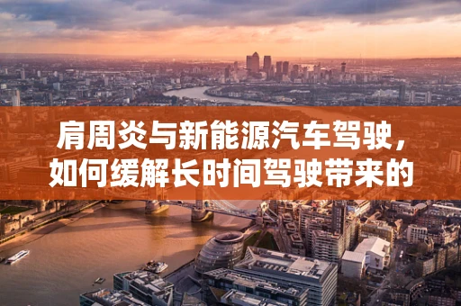 肩周炎与新能源汽车驾驶，如何缓解长时间驾驶带来的肩部不适？