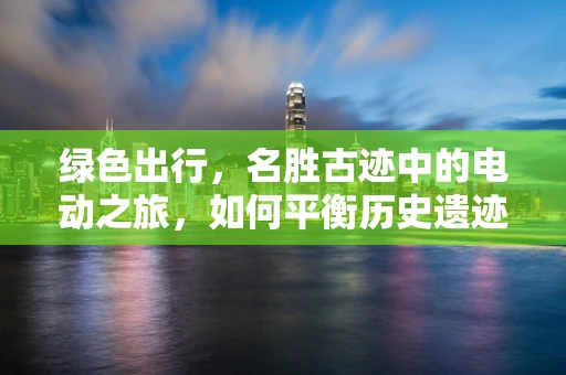 绿色出行，名胜古迹中的电动之旅，如何平衡历史遗迹保护与新能源汽车推广？