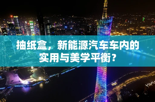 抽纸盒，新能源汽车车内的实用与美学平衡？