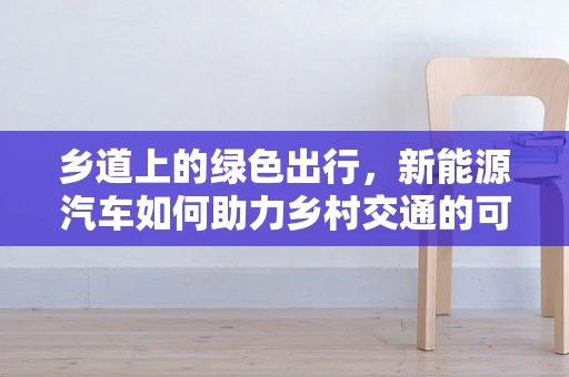 乡道上的绿色出行，新能源汽车如何助力乡村交通的可持续发展？