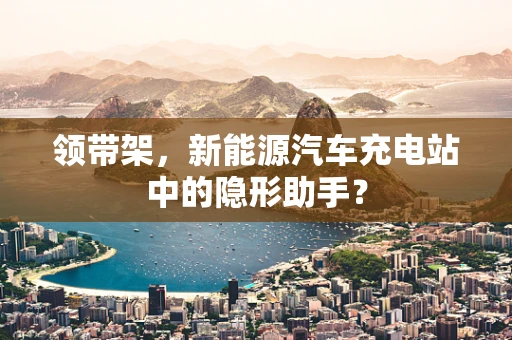 领带架，新能源汽车充电站中的隐形助手？